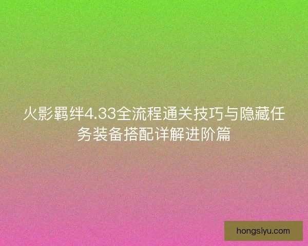 火影羁绊4.33全流程通关技巧与隐藏任务装备搭配详解进阶篇