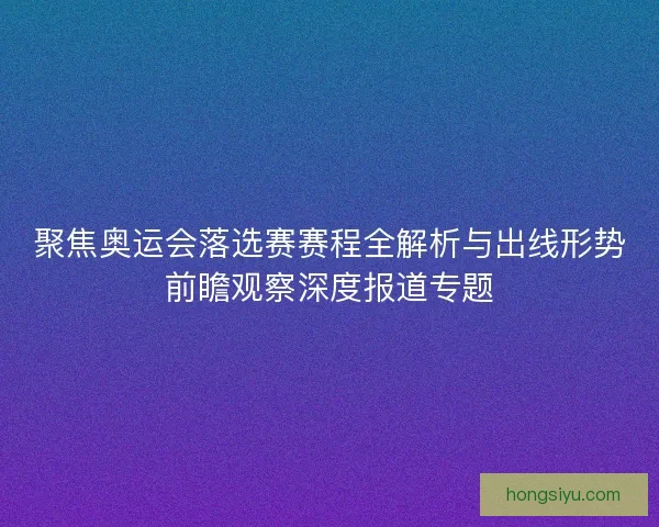 聚焦奥运会落选赛赛程全解析与出线形势前瞻观察深度报道专题