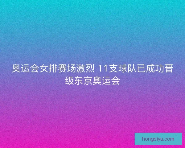 奥运会女排赛场激烈 11支球队已成功晋级东京奥运会