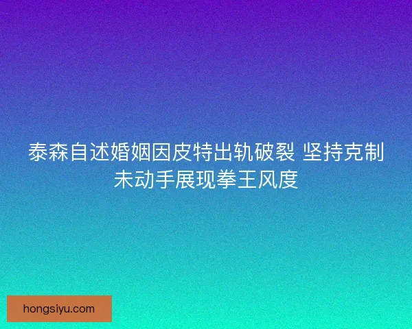 泰森自述婚姻因皮特出轨破裂 坚持克制未动手展现拳王风度