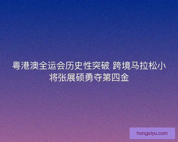 粤港澳全运会历史性突破 跨境马拉松小将张展硕勇夺第四金