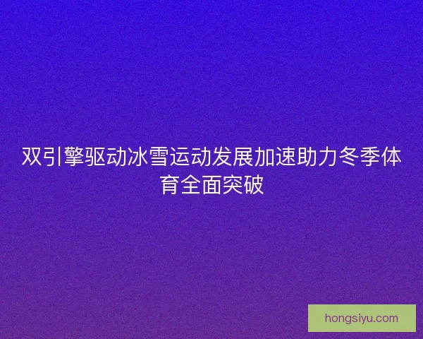 双引擎驱动冰雪运动发展加速助力冬季体育全面突破